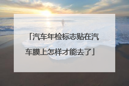 汽车年检标志贴在汽车膜上怎样才能去了