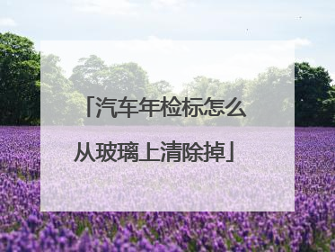汽车年检标怎么从玻璃上清除掉