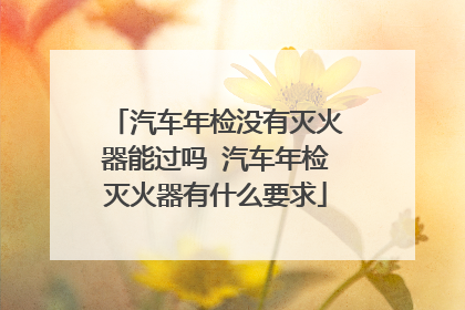 汽车年检没有灭火器能过吗 汽车年检灭火器有什么要求
