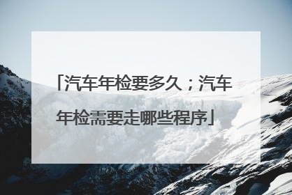 汽车年检要多久；汽车年检需要走哪些程序