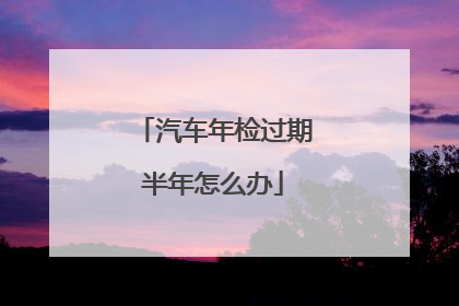 汽车年检过期半年怎么办