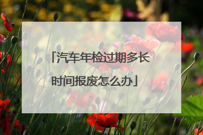汽车年检过期多长时间报废怎么办