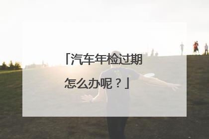 汽车年检过期怎么办呢？