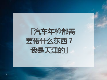汽车年检都需要带什么东西？我是天津的