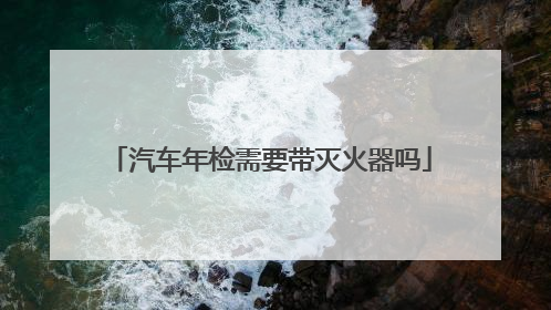 汽车年检需要带灭火器吗