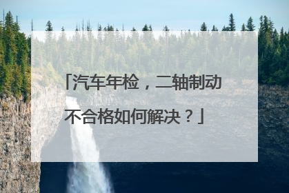 汽车年检，二轴制动不合格如何解决？