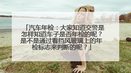 汽车年检：大家知道交警是怎样知道车子是否年检的呢？是不是通过看挡风玻璃上的年检标志来判断的呢？
