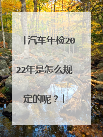 汽车年检2022年是怎么规定的呢？
