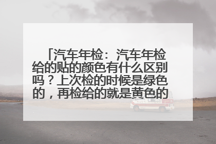 汽车年检: 汽车年检给的贴的颜色有什么区别吗？上次检的时候是绿色的，再检给的就是黄色的了。为什么。