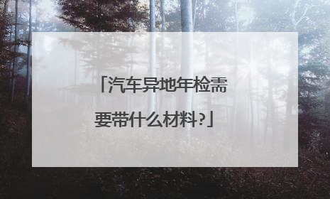 汽车异地年检需要带什么材料?