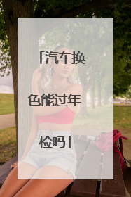 汽车换色能过年检吗