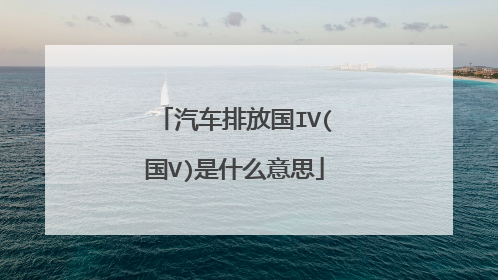 汽车排放国IV(国V)是什么意思