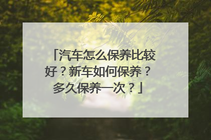 汽车怎么保养比较好？新车如何保养？多久保养一次？