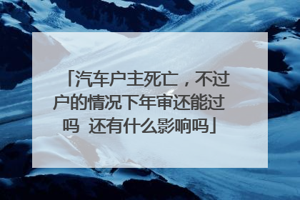 汽车户主死亡，不过户的情况下年审还能过吗 还有什么影响吗