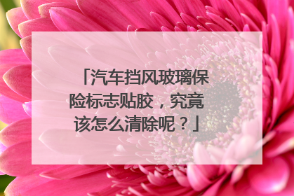 汽车挡风玻璃保险标志贴胶，究竟该怎么清除呢？