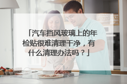 汽车挡风玻璃上的年检贴很难清理干净，有什么清理办法吗？