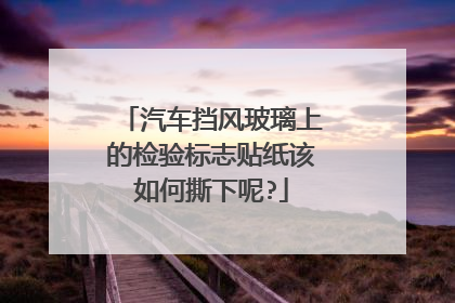 汽车挡风玻璃上的检验标志贴纸该如何撕下呢?