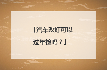 汽车改灯可以过年检吗？