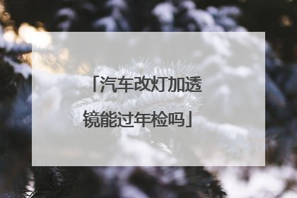 汽车改灯加透镜能过年检吗