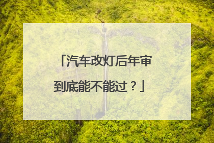 汽车改灯后年审到底能不能过？