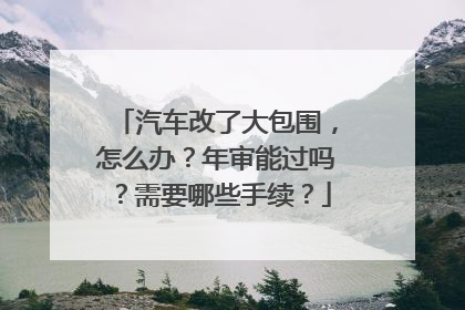 汽车改了大包围，怎么办？年审能过吗？需要哪些手续？
