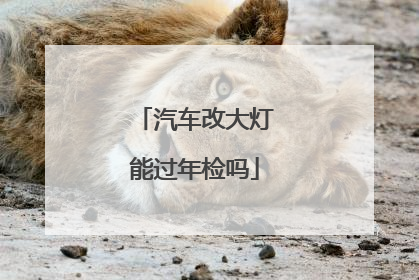汽车改大灯能过年检吗