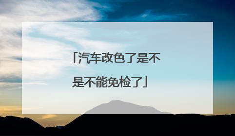 汽车改色了是不是不能免检了