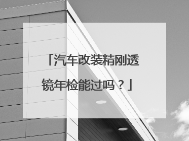 汽车改装精刚透镜年检能过吗？