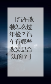 汽车改装怎么过年检？汽车有哪些改装是合法的？