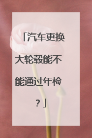 汽车更换大轮毂能不能通过年检？