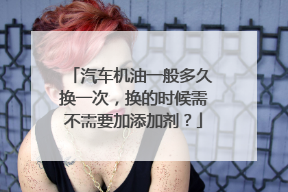 汽车机油一般多久换一次，换的时候需不需要加添加剂？
