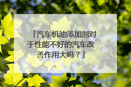 汽车机油添加剂对于性能不好的汽车改善作用大吗？