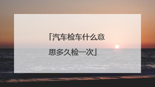 汽车检车什么意思多久检一次
