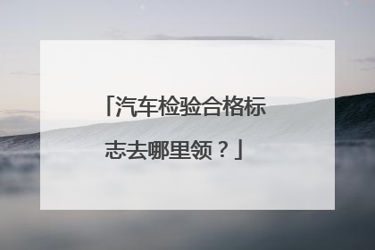 汽车检验合格标志去哪里领？
