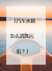 汽车水箱怎么清洗污垢？