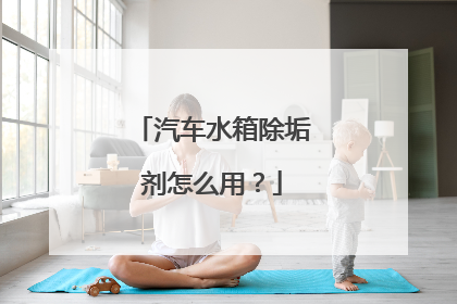 汽车水箱除垢剂怎么用？