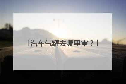 汽车气罐去哪里审？