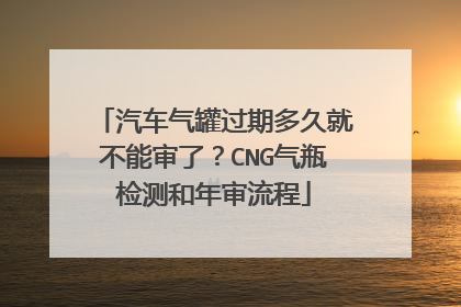 汽车气罐过期多久就不能审了？CNG气瓶检测和年审流程