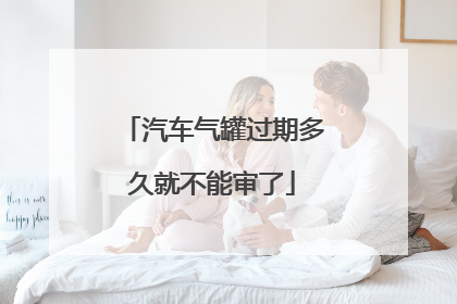 汽车气罐过期多久就不能审了