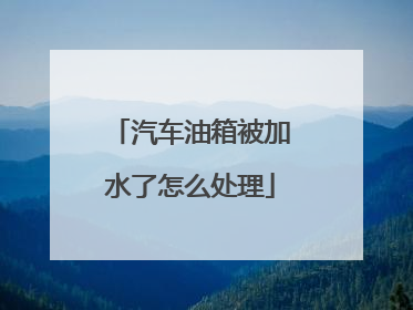 汽车油箱被加水了怎么处理