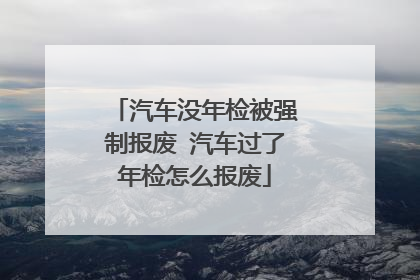 汽车没年检被强制报废 汽车过了年检怎么报废