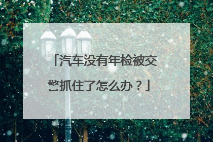 汽车没有年检被交警抓住了怎么办？