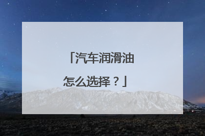 汽车润滑油怎么选择？