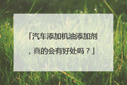 汽车添加机油添加剂，真的会有好处吗？
