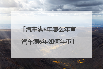 汽车满6年怎么年审 汽车满6年如何年审