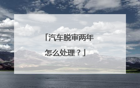 汽车脱审两年怎么处理？