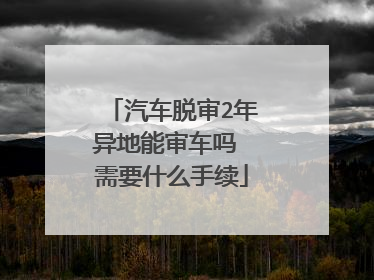 汽车脱审2年异地能审车吗 需要什么手续
