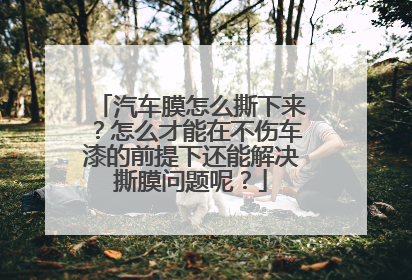 汽车膜怎么撕下来？怎么才能在不伤车漆的前提下还能解决撕膜问题呢？