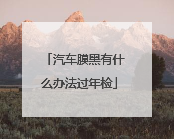 汽车膜黑有什么办法过年检