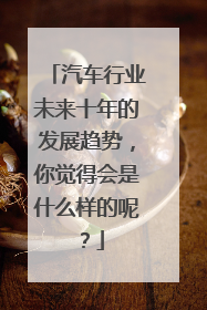 汽车行业未来十年的发展趋势，你觉得会是什么样的呢？